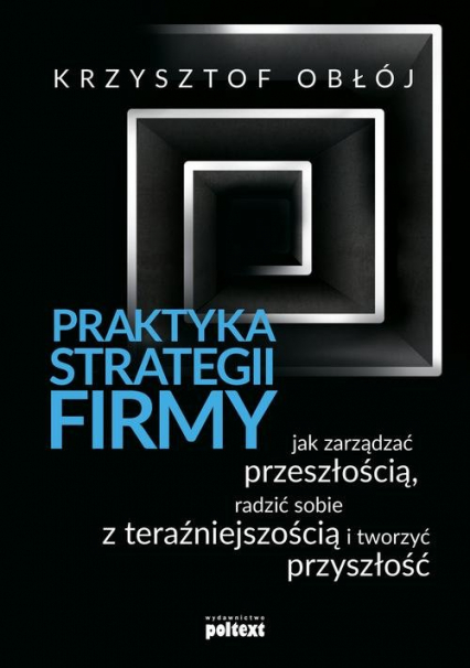 Praktyka strategii firmy Jak zarządzać przeszłością, radzić sobie z teraźniejszością i tworzyć przyszłość