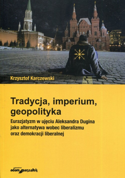 Tradycja imperium geopolityka Eurazjatyzm w ujęciu Aleksandra Dugina jako alternatywa wobec liberalizmu oraz demokracji liberalnej