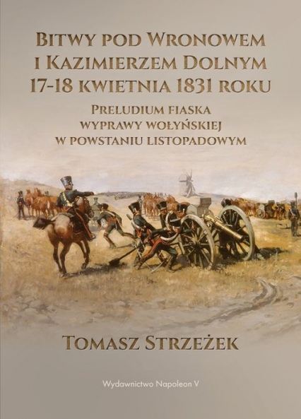 Bitwy pod Wronowem i Kazimierzem Dolnym 17-18 kwietnia 1831 roku Preludium fiaska wyprawy wołyńskiej w powstaniu listopadowym