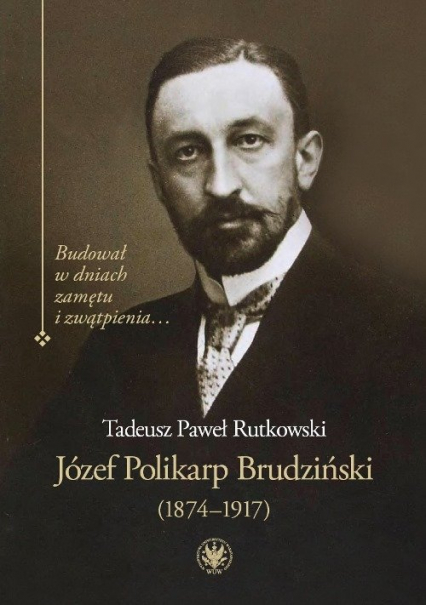 Józef Polikarp Brudziński (1874-1917) Budował w dniach zamętu i zwątpienia…