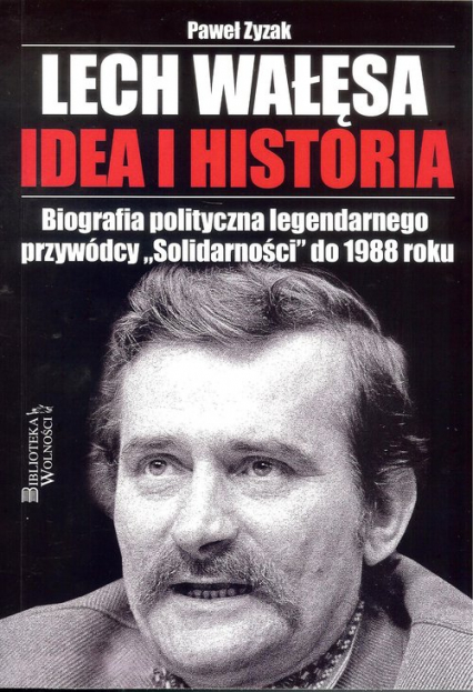 Lech Wałęsa Idea i historia Biografia polityczna legendarnego przywódcy "Solidarności" do 1988 roku