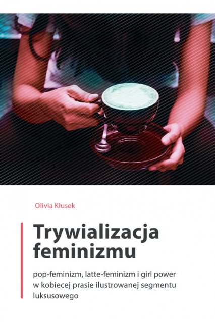 Trywializacja feminizmu Pop-feminizm, latte-feminizm i girl power w kobiecej prasie ilustrowanej segmentu luksusowego