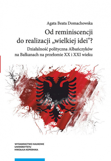 Od reminiscencji do realizacji wielkiej idei Działalność polityczna Albańczyków na Bałkanach na przełomie XX i XXI wieku