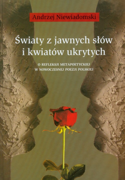 Światy z jawnych słów i kwiatów ukrytych O refleksji metapoetyckiej w nowoczesnej poezji polskiej