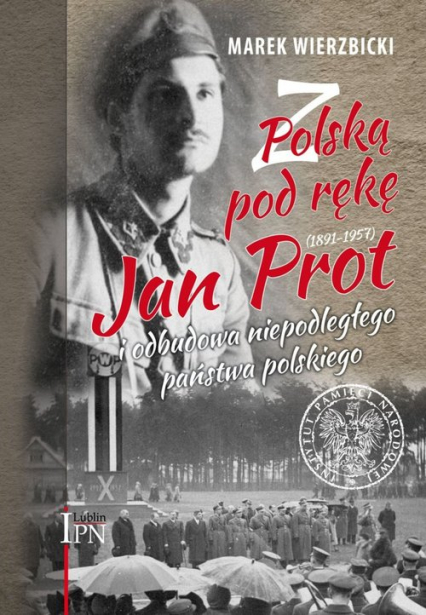 Z Polską pod rękę Jan Prot (1891–1957) i odbudowa niepodległego państwa polskiego
