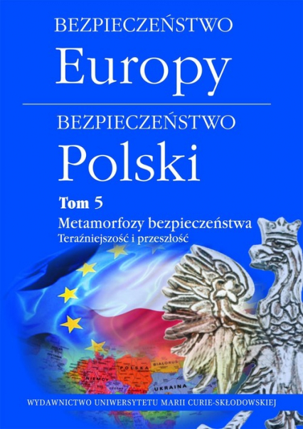Bezpieczeństwo Europy-bezpieczeństwo Polski Tom 5 Metamorfozy bezpieczeństwa. Teraźniejszość i przeszłość