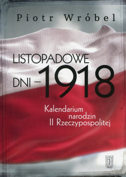 Listopadowe dni - 1918 Kalendarium narodzin II Rzeczypospolitej