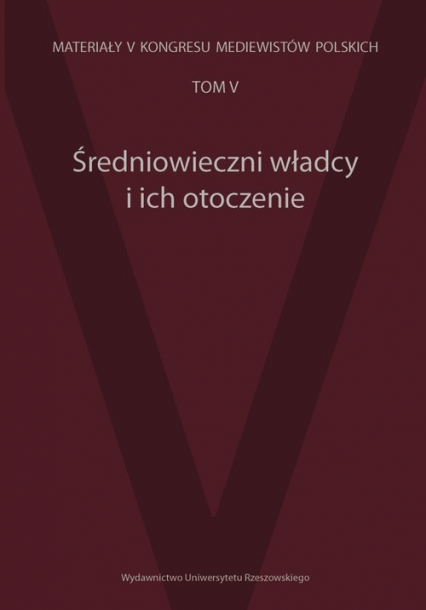 Średniowieczni władcy i ich otoczenie Materiały V Kongresu Mediewistów Polskich tom 5