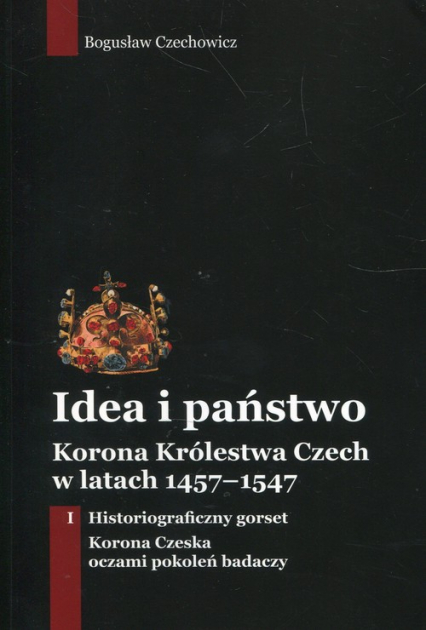 Idea i państwo Korona Królestwa Czech w latach 1457-1547 Tom 1