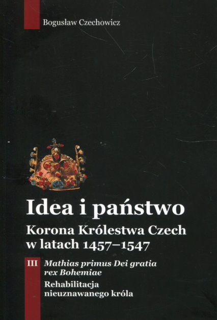Idea i państwo Korona Królestwa Czech w latach 1457-1547 Tom 3
