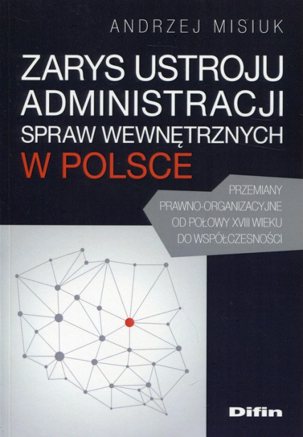 Zarys ustroju administracji spraw wewnętrznych w Polsce Przemiany prawno-organizacyjne od połowy XVIII wieku do współczesności