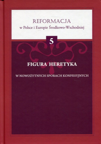 Figura heretyka w nowożytnych sporach konfesyjnych Reformacja w Polsce i Europie Środkowo-Wschodniej Tom 5
