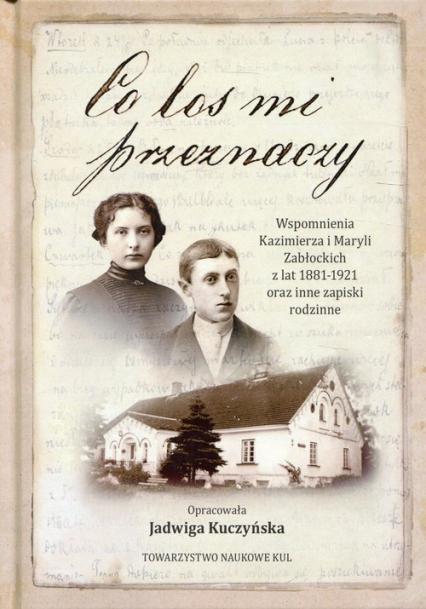 Co los mi przeznaczy Wspomnienia Kazimierza i Maryli Zabłockich z lat 1881-1921 oraz inne zapiski rodzinne