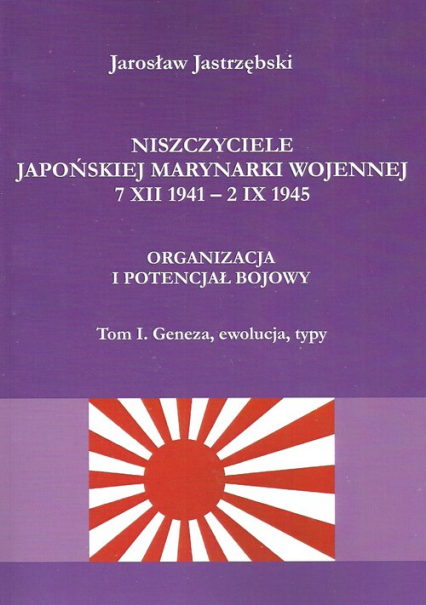 Niszczyciele Japońskiej Marynarki Wojennej 7 XII 1941 - 2 IX 1945 Organizacja i potencjał bojowy tom 1 Geneza, ewolucja, typy