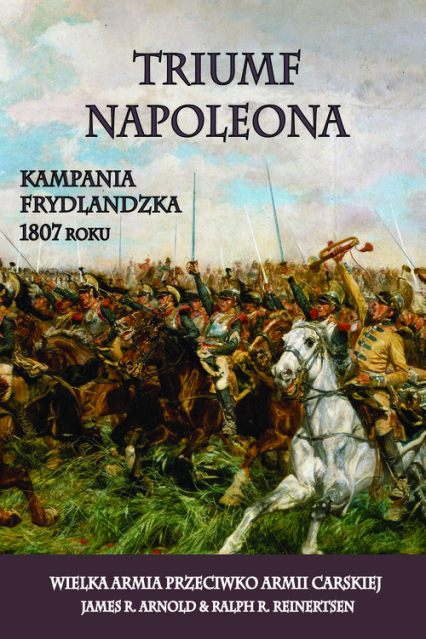Triumf Napoleona Kampania frydlandzka 1807 roku. Wielka Armia przeciwko Armii Carskiej