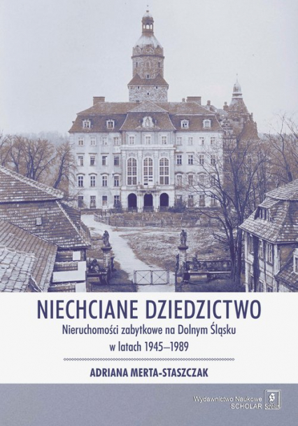 Niechciane dziedzictwo. Nieruchomości zabytkowe na Dolnym Śląsku w latach 1945–1989