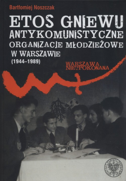 Etos gniewu Antykomunistyczne organizacje młodzieżowe w Warszawie (1944-1989)