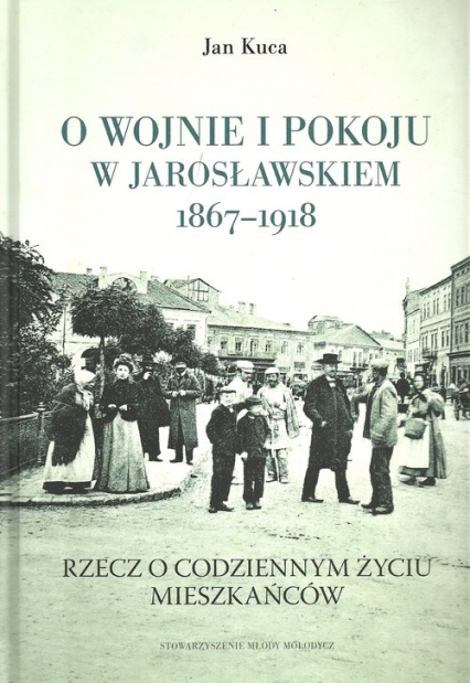 O wojnie i pokoju w Jarosławskiem 1867-1918 Rzecz o codziennym życiu mieszkańców