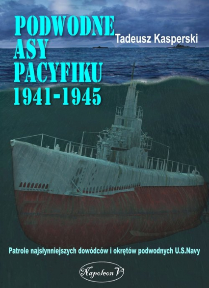 Podwodne asy Pacyfiku 1941-1945 Patrole najsłynniejszych dowódców okrętów podwodnych U.S. Navy