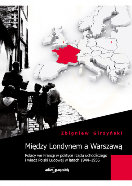 Między Londynem a Warszawą Polacy we Francji w polityce rządu uchodźczego i władz Polski Ludowej w latach 1944-1956