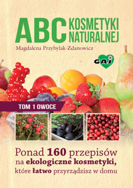 ABC kosmetyki naturalnej Tom 1 owoce Ponad 160 przepisów na ekologiczne kosmetyki, które łatwo przyrządzisz w domu