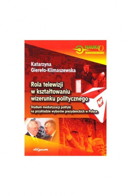Rola telewizji w kształtowaniu wizerunku politycznego Studium mediatyzacji polityki na przykładzie wyborów prezydenckich w Polsce