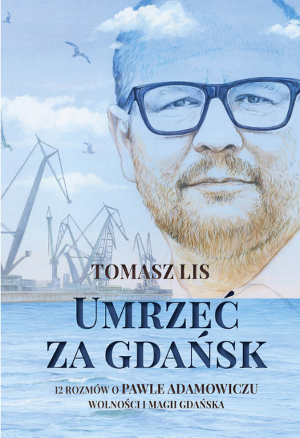 Umrzeć za Gdańsk 12 rozmów o Pawle Adamowiczu wolności i magii Gdańska