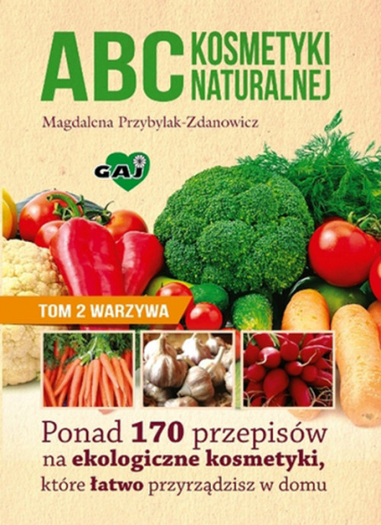 ABC kosmetyki naturalnej Tom 2 warzywa Ponad 170 przepisów na ekologiczne kosmetyki, które łatwo przyrządzisz w domu