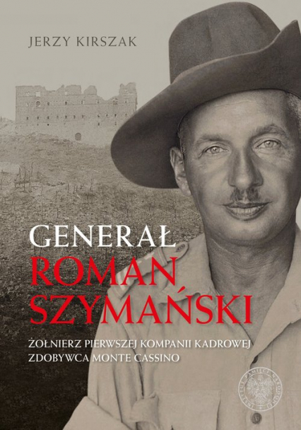 Generał Roman Szymański : Żołnierz Pierwszej Kompanii Kadrowej, zdobywca Monte Cassino