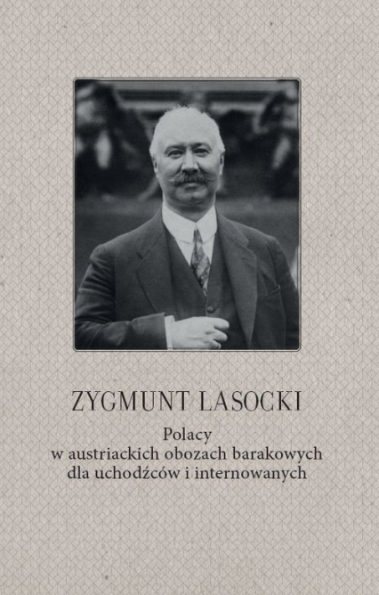 Zygmunt Lasocki Polacy w austriackich obozach barakowych dla uchodźców i internowanych (wspomnienia z czasów wojny światowej byłego posła do parlamentu austriackiego)