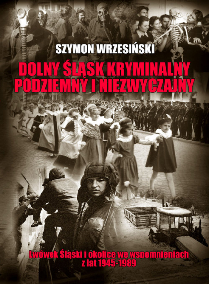 Dolny Śląsk kryminalny podziemny i niezwyczajny Lwówek Śląski  i okolice we wspomnieniach z lat 1945-1989
