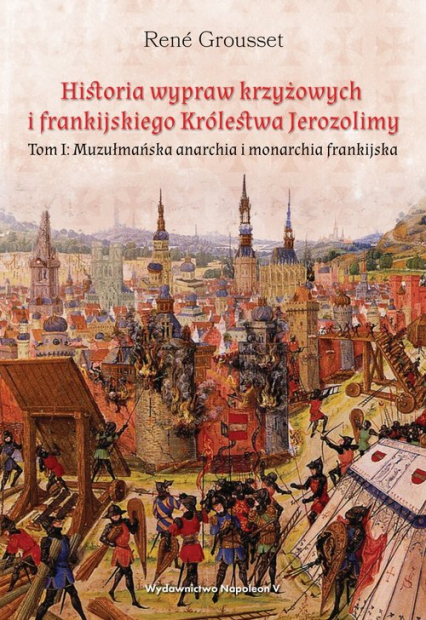 Historia wypraw krzyżowych i frankijskiego Królestwa Jerozolimy Tom I. Muzułmańska anarchia i monarchia frankijska