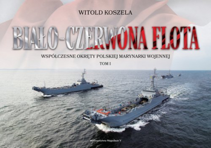 Biało-czerwona flota. Współczesne okręty Polskiej Marynarki Wojennej. Tom I