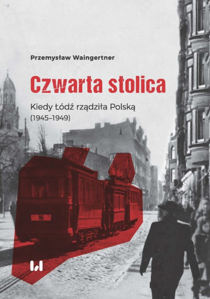 Czwarta stolica Kiedy Łódź rządziła Polską (1945–1949)