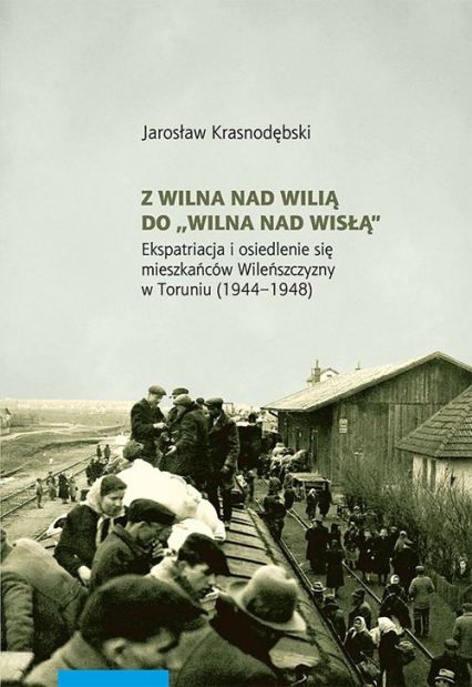 Z Wilna nad Wilią do Wilna nad Wisłą Ekspatriacja i osiedlenie się mieszkańców Wileńszczyzny w Toruniu (1944–1948)