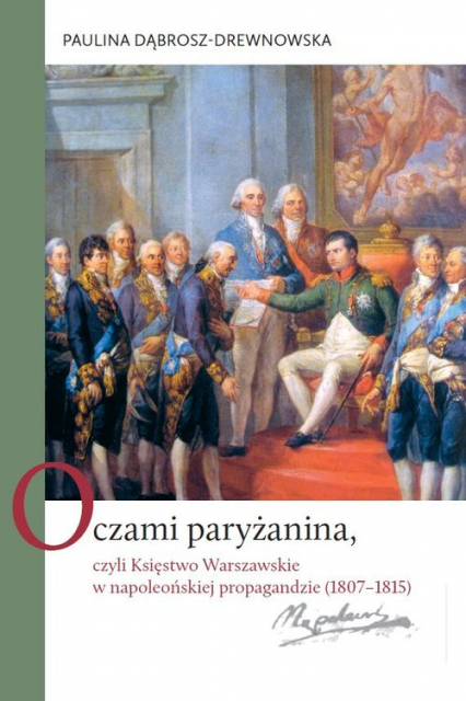 Oczami paryżanina, czyli Księstwo Warszawskie w napoleońskiej propagandzie (1807-1815)