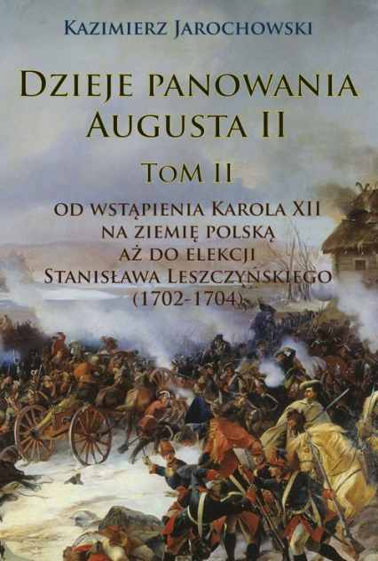 Dzieje panowania Augusta II Tom II. Od wstąpienia Karola XII na ziemię polską aż do elekcji Stanisława Leszczyńskiego (1702-1704)