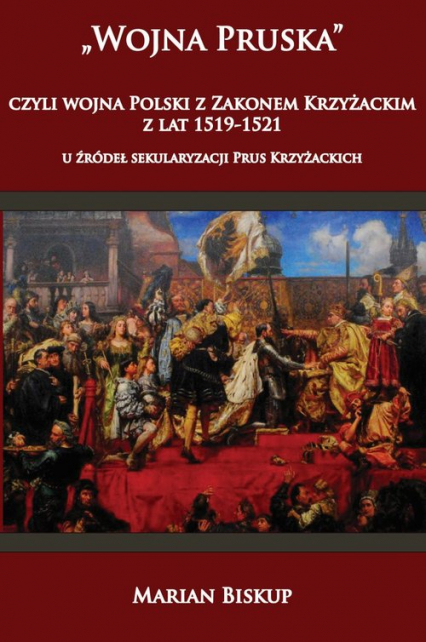Wojna Pruska czyli wojna Polski z zakonem krzyżackim z lat 1519-1521 u źródeł sekularyzacji Prus Kr