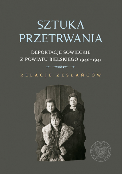 Sztuka przetrwania Deportacje sowieckie z powiatu bielskiego 1940–1941. Relacje zesłańców.
