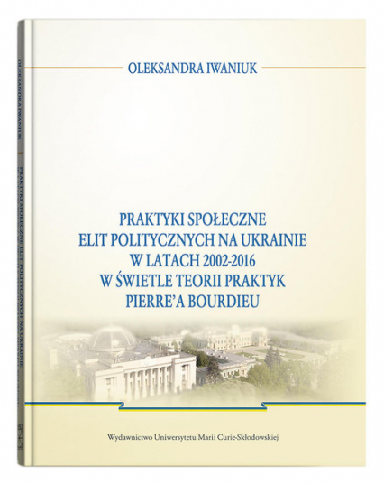 Praktyki społeczne elit politycznych na Ukrainie w latach 2002 - 2016