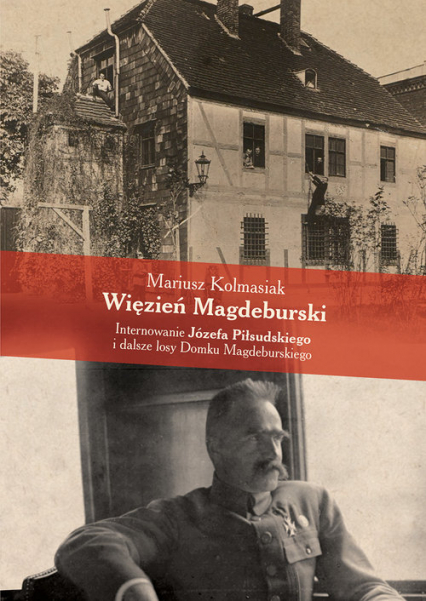 Więzień Magdeburski Internowanie Józefa Piłsudskiego i dalsze losy Domku Magdeburskiego