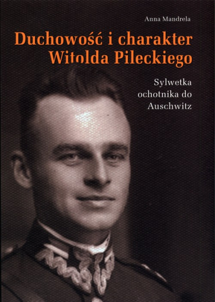 Duchowość i charakter Witolda Pileckiego Sylwetka ochotnika do Auschwitz