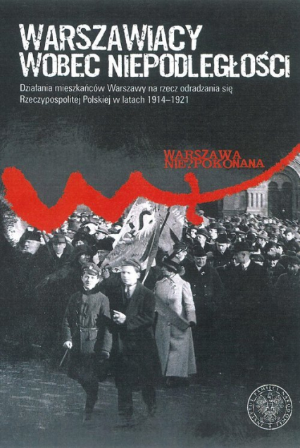 Warszawiacy wobec niepodległości Działania mieszkańców Warszawy na rzecz odradzania się Rzeczypospolitej Polskiej w latach 1914–1921
