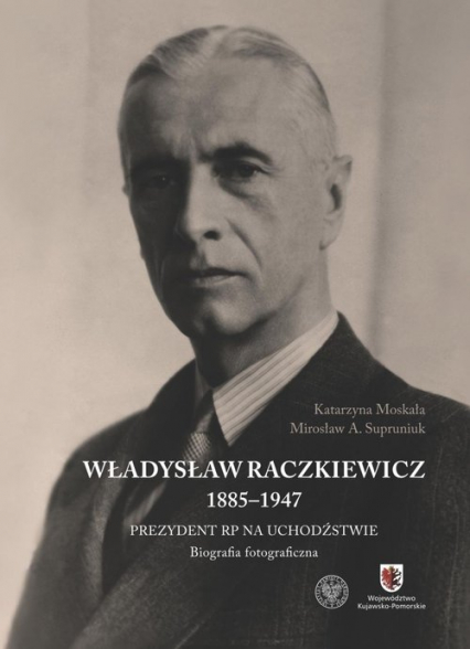 Władysław Raczkiewicz (1885-1947) Prezydent RP na Uchodźstwie. Biografia fotograficzna.