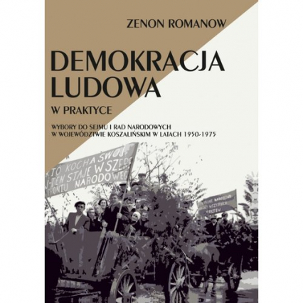 Demokracja ludowa w praktyce Wybory do Sejmu i rad narodowych w województwie koszalińskim w latach 1950-1975