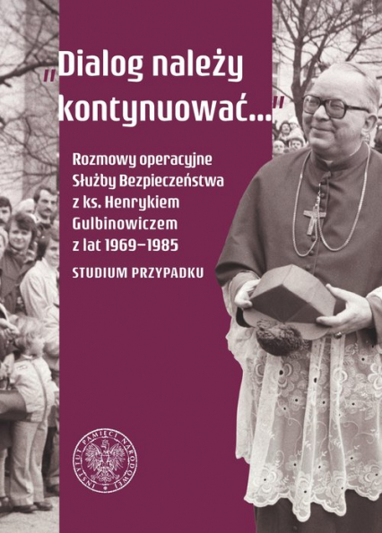 Dialog należy kontynuować Rozmowy operacyjne Służby Bezpieczeństwa z ks. Henrykiem Gulbinowiczem z lat 1969-1985. Studium przypadku