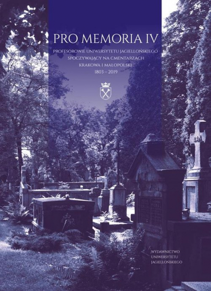 Pro Memoria IV Profesorowie Uniwersytetu Jagiellońskiego spoczywający na cmentarzach Krakowa i Małopolski. 1803-201