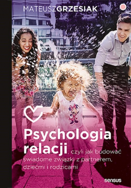 Psychologia relacji czyli jak budować świadome związki z partnerem, dziećmi i rodzicami