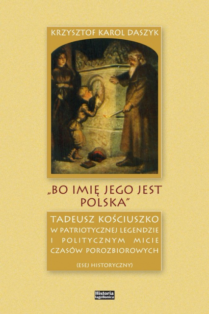 „Bo imię jego jest Polska” Tadeusz Kościuszko w patriotycznej legendzie i politycznym micie czasów porozbiorowych