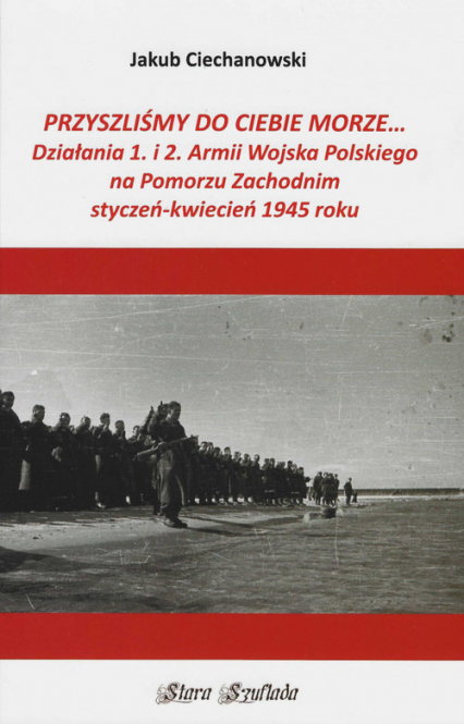 Przyszliśmy do Ciebie morze Działania 1. i 2. Armii Wojska Polskiego na Pomorzu Zachodnim styczeń-kwiecień 1945 roku